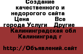Создание качественного и недорогого сайта › Цена ­ 15 000 - Все города Услуги » Другие   . Калининградская обл.,Калининград г.